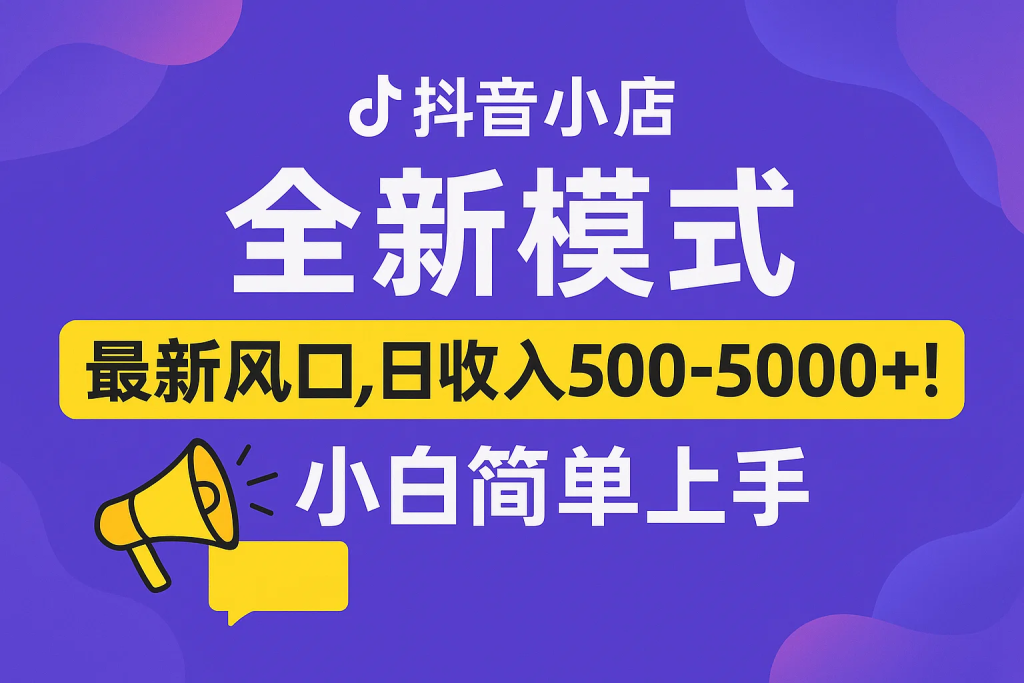 抖音小店全新模式 最新风口，日收入500-5000+！小白简单上手-精品资源站