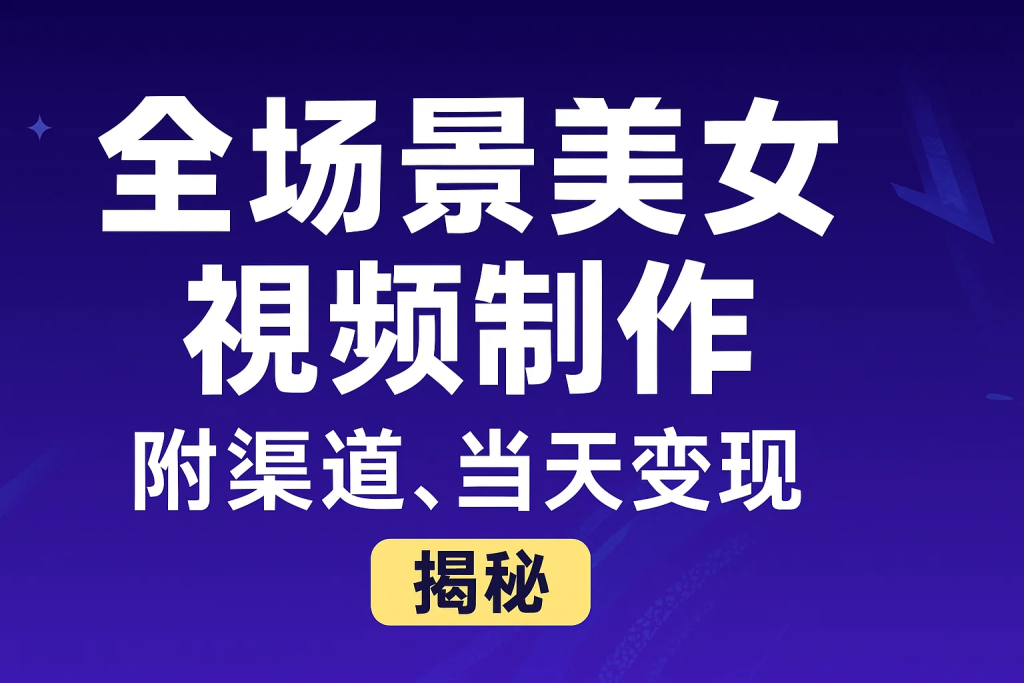 全场景美女视频制作，附渠道，当天变现【揭秘】-精品资源站