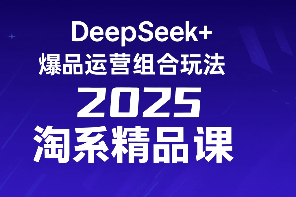 DeepSeek+爆品运营组合玩法，2025淘系精品课-精品资源站