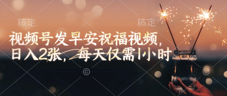 视频号发早安祝福视频，日入2张，每天仅需1小时-精品资源站