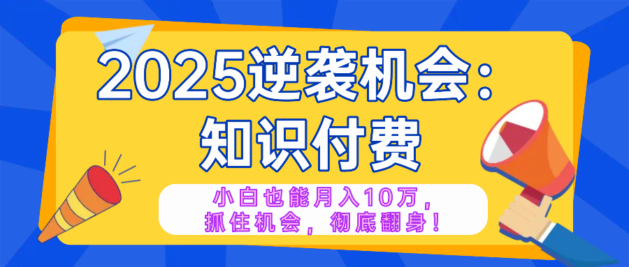 2025逆袭项目——知识付费，小白也能月入10万年入百万，抓住机会彻底翻…-精品资源站