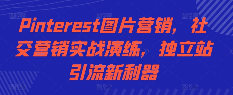 Pinterest图片营销，社交营销实战演练，独立站引流新利器-精品资源站