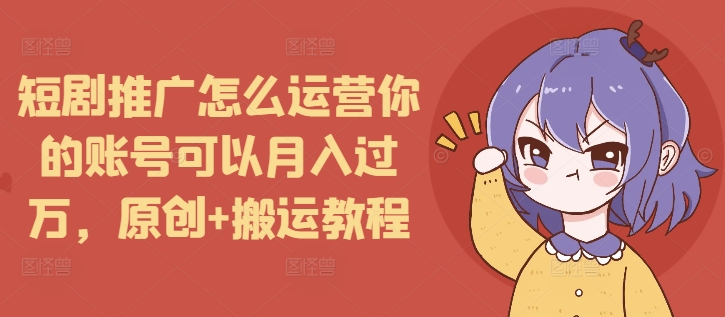 短剧推广怎么运营你的账号可以月入过万，原创+搬运教程-精品资源站