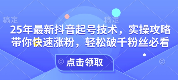 25年最新抖音起号技术，实操攻略带你快速涨粉，轻松破千粉丝必看-精品资源站