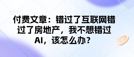 付费文章：错过了互联网错过了房地产，我不想错过AI，该怎么办？-精品资源站