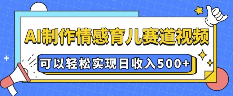 AI 制作情感育儿赛道视频，可以轻松实现日收入5张【揭秘】-精品资源站