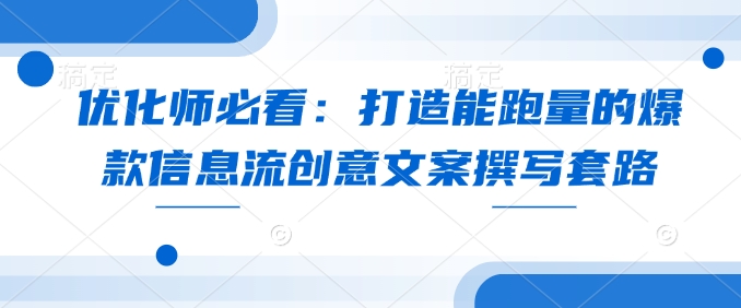 优化师必看：打造能跑量的爆款信息流创意文案撰写套路-精品资源站