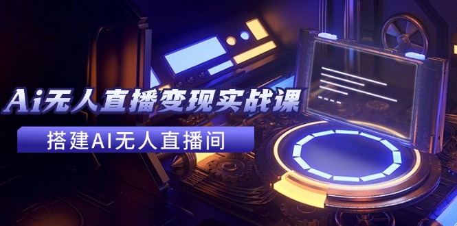 2024全套Ai无人直播变现实战课，搭建AI无人直播间，利用AI赚钱 (24节课-精品资源站