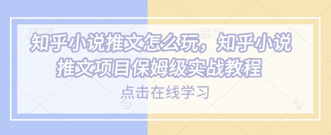 知乎小说推文怎么玩，知乎小说推文项目保姆级实战教程-精品资源站