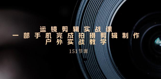 运镜剪辑实战课，一部手机完成拍摄剪辑制作，户外实战教学(151节课-精品资源站