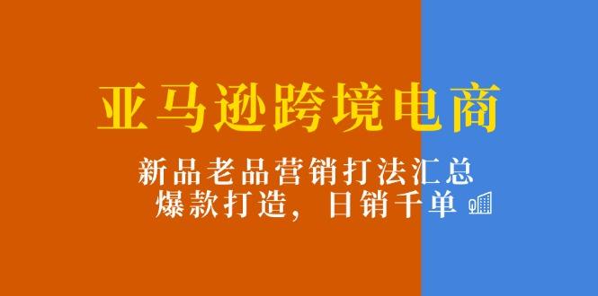 亚马逊跨境电商：新品老品营销打法汇总，爆款打造，日销千单-精品资源站