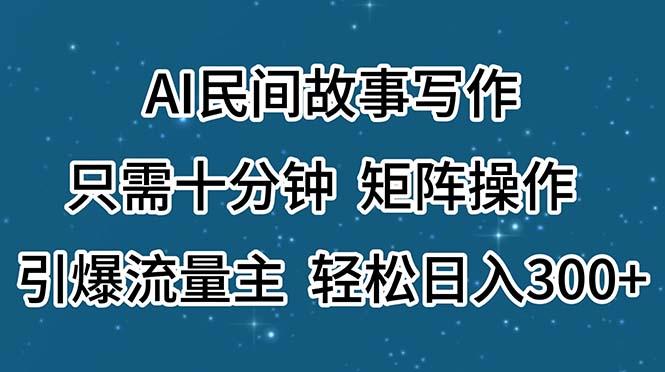 AI民间故事写作，只需十分钟，矩阵操作，引爆流量主，轻松日入300+-精品资源站