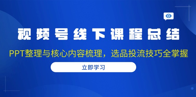 视频号线下课程总结：PPT整理与核心内容梳理，选品投流技巧全掌握-精品资源站