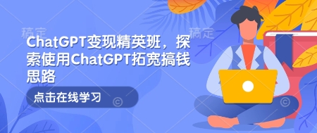 ChatGPT变现精英班，探索使用ChatGPT拓宽搞钱思路-精品资源站