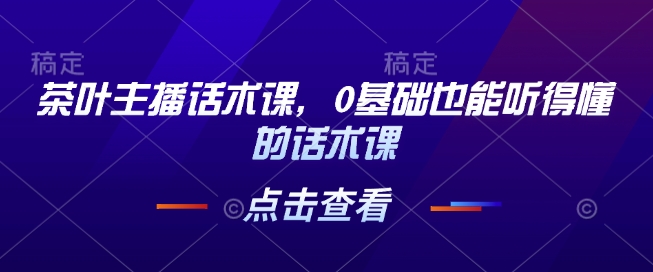 茶叶主播话术课，0基础也能听得懂的话术课-精品资源站