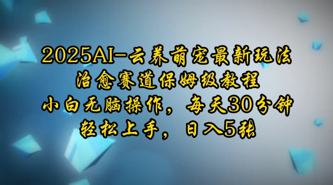 2025AI云养萌宠最新玩法，治愈赛道保姆级教程，小白无脑操作，每天30分钟，轻松上手，日入5张-精品资源站