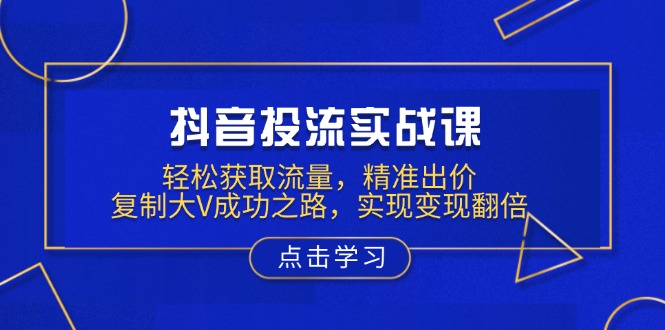 抖音投流实战课，轻松获取流量，精准出价，复制大V成功之路，实现变现翻倍-精品资源站