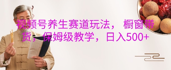 视频号养生赛道玩法， 橱窗带货，保姆级教学，日入5张-精品资源站