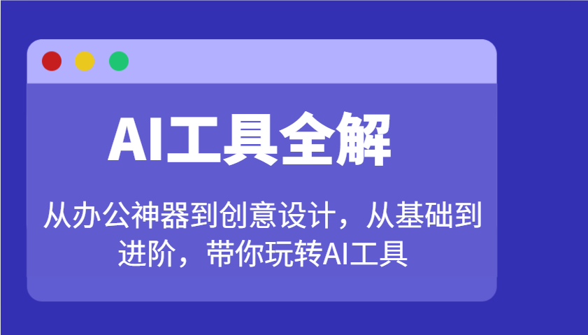 AI工具全解：从办公神器到创意设计，从基础到进阶，带你玩转AI工具-精品资源站