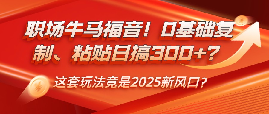 职场牛马福音！0基础复制、粘贴日搞300+？这套玩法竟是2025新风口？-精品资源站