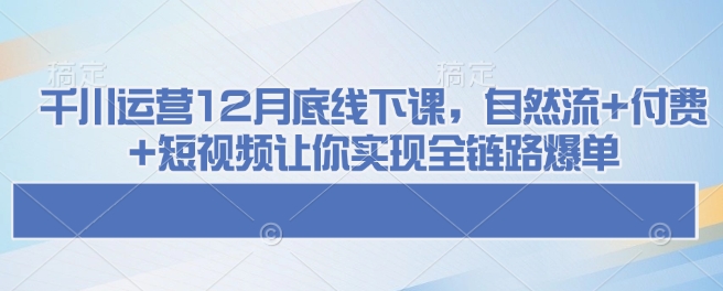 千川运营12月底线下课，自然流+付费+短视频让你实现全链路爆单-精品资源站