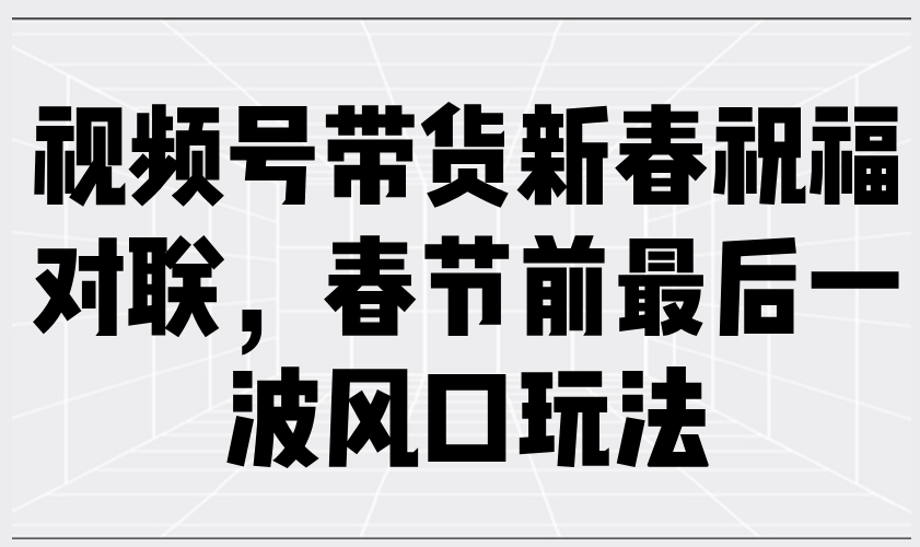 视频号带货新春祝福对联，春节前最后一波风口玩法-精品资源站