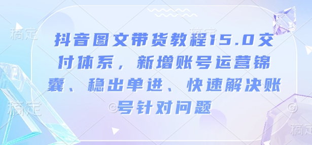 抖音图文带货教程15.0交付体系，新增账号运营锦囊、稳出单进、快速解决账号针对问题-精品资源站