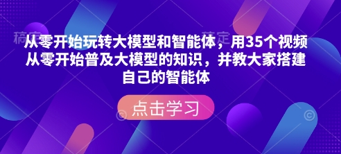 从零开始玩转大模型和智能体，​用35个视频从零开始普及大模型的知识，并教大家搭建自己的智能体-精品资源站