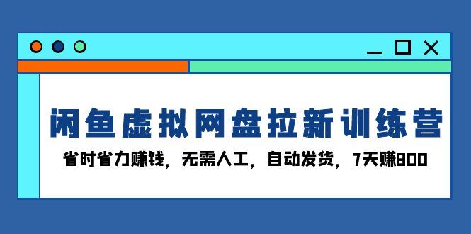 （13524期）闲鱼虚拟网盘拉新训练营：省时省力赚钱，无需人工，自动发货，7天赚800-精品资源站
