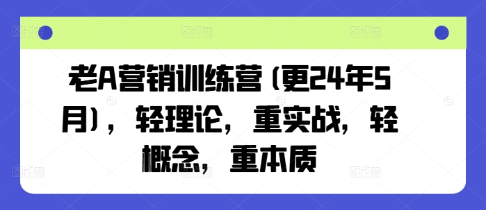 老A营销训练营(更24年10月)，轻理论，重实战，轻概念，重本质-精品资源站
