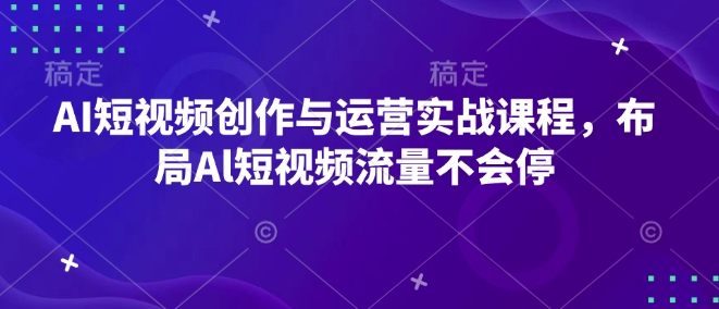 AI短视频创作与运营实战课程，布局Al短视频流量不会停-精品资源站