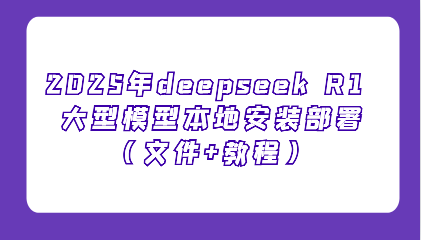 2025年deepseek R1 大型模型本地安装部署(文件+教程)，新手也能快速上手！-精品资源站