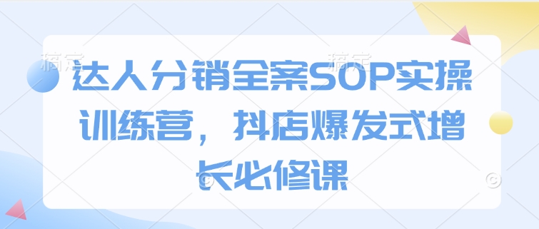 达人分销全案SOP实操训练营，抖店爆发式增长必修课-精品资源站