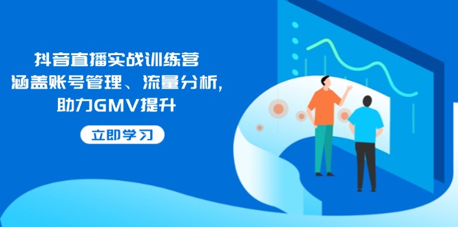 抖音直播实战训练营：涵盖账号管理、流量分析, 助力GMV提升-精品资源站
