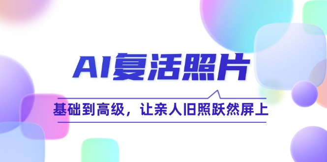 AI复活照片技巧课：基础到高级，让亲人旧照跃然屏上(无水印-精品资源站