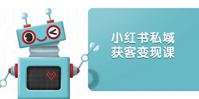 小红书私域获客变现：账号设置/内容创作/规则解读/投放策略/获客技巧等-精品资源站