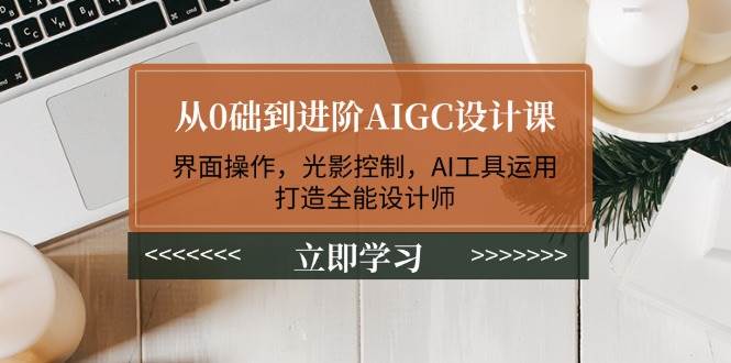 从0础到进阶AIGC设计课：界面操作，光影控制，AI工具运用，打造全能设计师-精品资源站