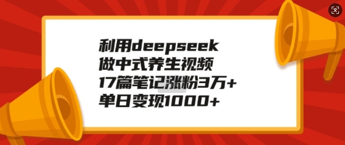 利用deepseek做中式养生视频，17篇笔记涨粉3万+，单日变现1k-精品资源站