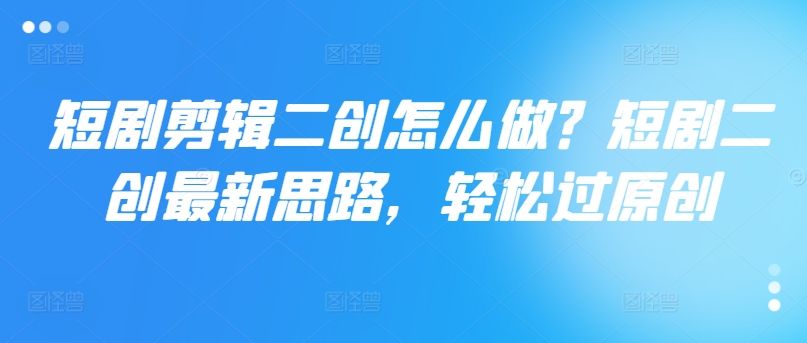 短剧剪辑二创怎么做？短剧二创最新思路，轻松过原创-精品资源站