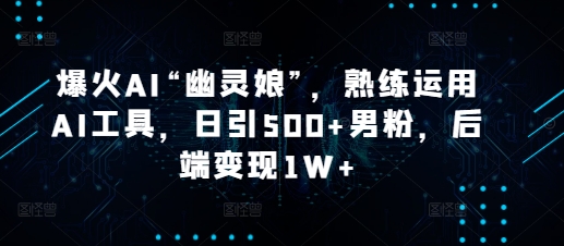 爆火AI“幽灵娘”，熟练运用AI工具，日引500+男粉，后端变现1W+【揭秘】-精品资源站