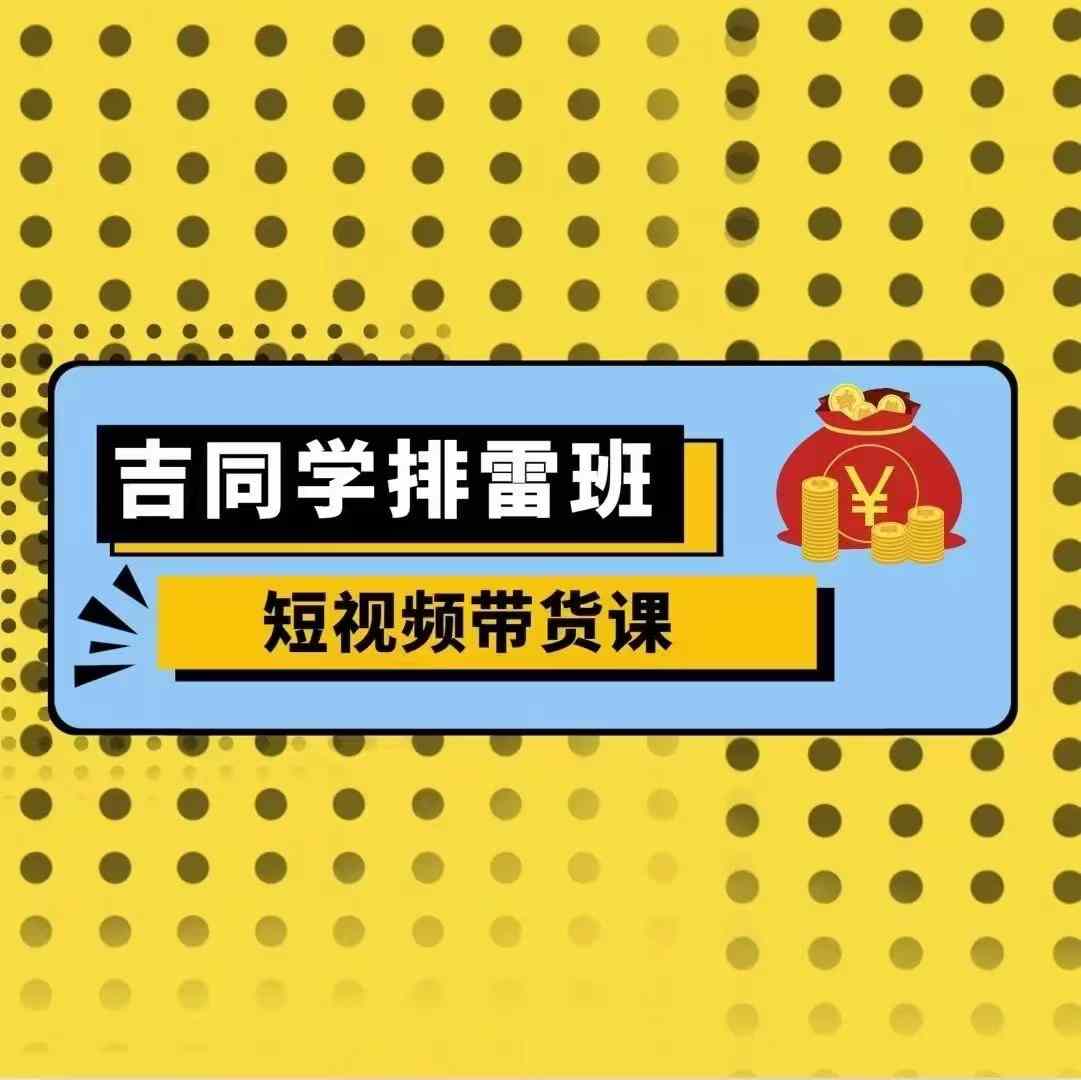 吉同学排雷班短视频带货课，零基础·详解流量成果-精品资源站