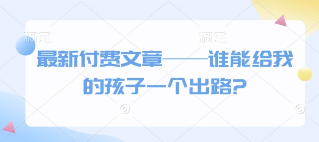 最新付费文章——谁能给我的孩子一个出路?-精品资源站