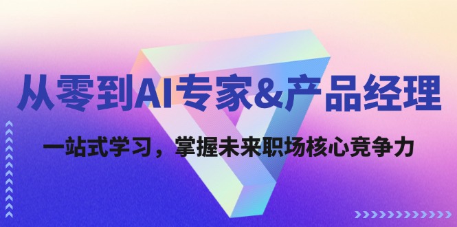 从零到AI专家&产品经理：一站式学习，掌握未来职场核心竞争力-精品资源站