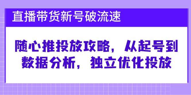 直播带货新号破 流速：随心推投放攻略，从起号到数据分析，独立优化投放-精品资源站