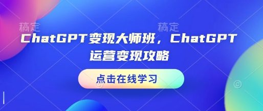 ChatGPT变现大师班，ChatGPT运营变现攻略-精品资源站