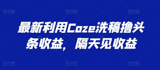 最新利用Coze洗稿撸头条收益，隔天见收益【揭秘】-精品资源站