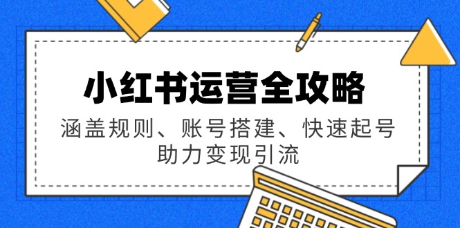 小红书运营全攻略：涵盖规则、账号搭建、快速起号，助力变现引流-精品资源站