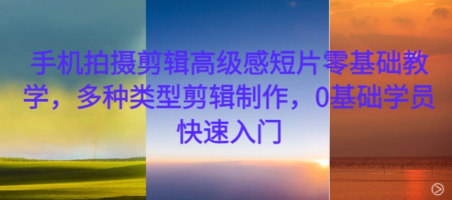 手机拍摄剪辑高级感短片零基础教学，多种类型剪辑制作，0基础学员快速入门-精品资源站