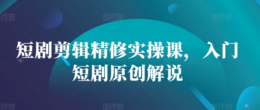 短剧剪辑精修实操课，入门短剧原创解说-精品资源站