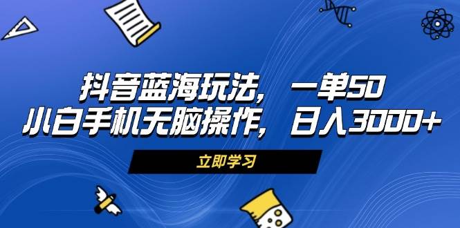 （13273期）抖音蓝海玩法，一单50，小白手机无脑操作，日入3000+-精品资源站